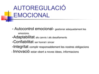 AUTOREGULACIÓ
EMOCIONAL
- Autocontrol emocional- gestionar adequadament les
emocions.
-Adaptabilitat als canvis i als desafiaments
-Confiabilitat ser honrat i sincer
-Integritat complir responsablement les nostres obligacions
- Innovació estar obert a noves idees, informacions
 