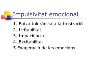 Impulsivitat emocional
1. Baixa tolerància a la frustració
2. Irritabilitat
3. Impaciència
4. Excitabilitat
5 Exageració de les emocions
 