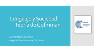 Lenguaje ySociedad
Teoría deGofmman
Alumno: Mauricio Guzmán
Colegio de Comunicación y Periodismo
 