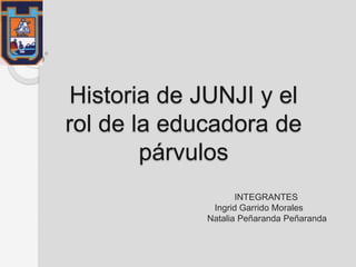 Historia de JUNJI y el
rol de la educadora de
párvulos
INTEGRANTES
Ingrid Garrido Morales
Natalia Peñaranda Peñaranda
 