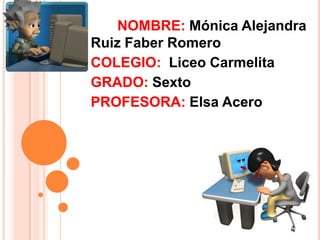 NOMBRE: Mónica Alejandra
Ruiz Faber Romero
COLEGIO: Liceo Carmelita
GRADO: Sexto
PROFESORA: Elsa Acero
 