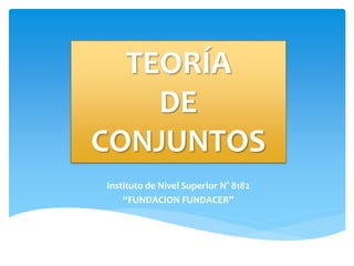 Instituto de Nivel Superior N° 8182
“FUNDACION FUNDACER”
TEORÍA
DE
CONJUNTOS
 