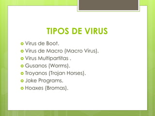TIPOS DE VIRUS
 Virus de Boot.
 Virus de Macro (Macro Virus).
 Virus Multipartitas .
 Gusanos (Worms).
 Troyanos (Trojan Horses).
 Joke Programs.
 Hoaxes (Bromas).
 