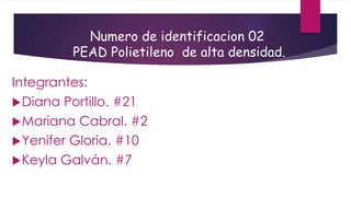 Numero de identificacion 02
PEAD Polietileno de alta densidad.
Integrantes:
Diana Portillo. #21
Mariana Cabral. #2
Yenifer Gloria. #10
Keyla Galván. #7
 