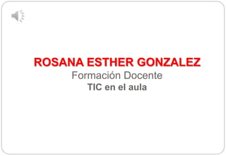 ROSANA ESTHER GONZALEZ
Formación Docente
TIC en el aula
 