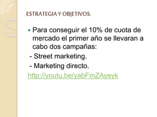 ESTRATEGIAY OBJETIVOS.
 Para conseguir el 10% de cuota de
mercado el primer año se llevaran a
cabo dos campañas:
- Street marketing.
- Marketing directo.
http://youtu.be/yabFmZAyeyk
 