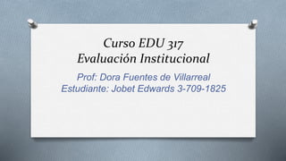 Curso EDU 317
Evaluación Institucional
Prof: Dora Fuentes de Villarreal
Estudiante: Jobet Edwards 3-709-1825
 