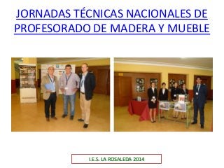 JORNADAS TÉCNICAS NACIONALES DE
PROFESORADO DE MADERA Y MUEBLE
I.E.S. LA ROSALEDA 2014
 