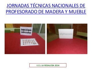 JORNADAS TÉCNICAS NACIONALES DE
PROFESORADO DE MADERA Y MUEBLE
I.E.S. LA ROSALEDA 2014
 