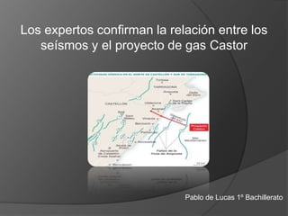 Los expertos confirman la relación entre los
seísmos y el proyecto de gas Castor
Pablo de Lucas 1º Bachillerato
 