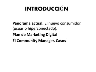 INTRODUCCIÓN
Panorama actual: El nuevo consumidor
(usuario hiperconectado).
Plan de Marketing Digital
El Community Manager. Casos
 