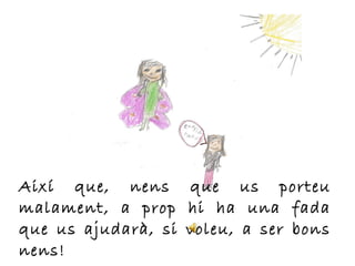 Així que, nens que us porteu
malament, a prop hi ha una fada
que us ajudarà, si voleu, a ser bons
nens!
 