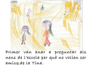 Primer van anar a preguntar als
nens de l’escola per què no volien ser
amics de la Tina.
 