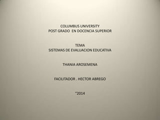 COLUMBUS UNIVERSITY
POST GRADO EN DOCENCIA SUPERIOR
TEMA
SISTEMAS DE EVALUACION EDUCATIVA
THANIA AROSEMENA
FACILITADOR . HECTOR ABREGO
“2014
 