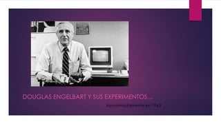 DOUGLAS ENGELBART Y SUS EXPERIMENTOS…
Aproximadamente en 1963
 