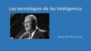 Las tecnologías de las inteligencia
Texto de Pierre Lévy
 