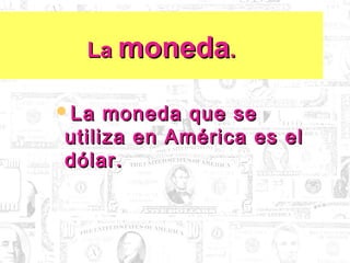 LaLa monedamoneda..
La moneda que seLa moneda que se
utiliza en América es elutiliza en América es el
dólar.dólar.
 