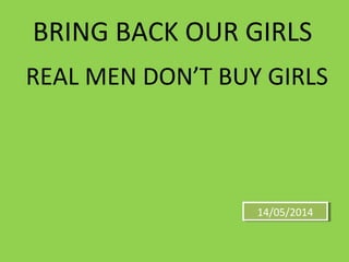 14/05/201414/05/2014
BRING BACK OUR GIRLS
REAL MEN DON’T BUY GIRLS
 