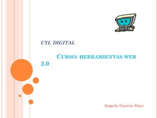 CYL DIGITAL
CURSO: HERRAMIENTAS WEB
2.0
Angela García Sáez
 