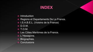 INDEX
 Introduction
 Regions et Departaments De La France.
 I.S.A.B.E.L. (Voisins de la France)
 D.O.M.
 T.O.M.
 Les Côtes Maritimes de la France.
 L´Hexagone.
 Biographies.
 Conclusions
 