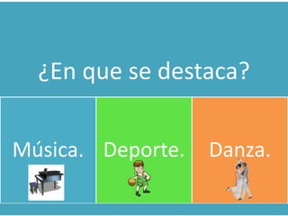¿En que se destaca?
Música. Deporte. Danza.
 