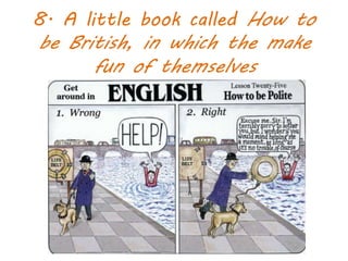 8. A little book called How to
be British, in which the make
fun of themselves
 