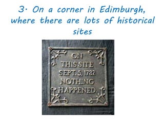 3. On a corner in Edimburgh,
where there are lots of historical
sites
 