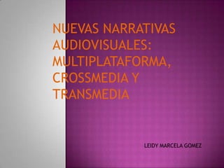 NUEVAS NARRATIVAS
AUDIOVISUALES:
MULTIPLATAFORMA,
CROSSMEDIA Y
TRANSMEDIA
LEIDY MARCELA GOMEZ
 