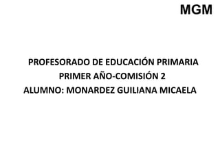 PROFESORADO DE EDUCACIÓN PRIMARIA
PRIMER AÑO-COMISIÓN 2
ALUMNO: MONARDEZ GUILIANA MICAELA
MGM
 