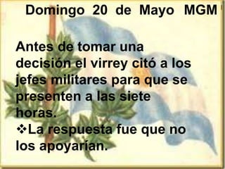 Antes de tomar una
decisión el virrey citó a los
jefes militares para que se
presenten a las siete
horas.
La respuesta fue que no
los apoyarían.
Domingo 20 de Mayo
|
MGM
 