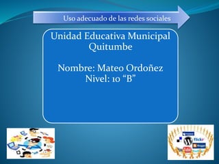Uso adecuado de las redes sociales
Unidad Educativa Municipal
Quitumbe
Nombre: Mateo Ordoñez
Nivel: 10 “B”
 