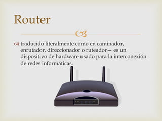 
 traducido literalmente como en caminador,
enrutador, direccionador o ruteador— es un
dispositivo de hardware usado para la interconexión
de redes informáticas.
Router
 