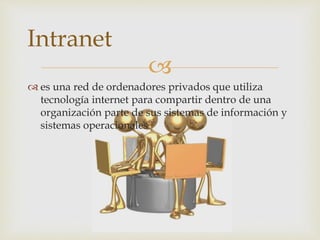 
 es una red de ordenadores privados que utiliza
tecnología internet para compartir dentro de una
organización parte de sus sistemas de información y
sistemas operacionales
Intranet
 