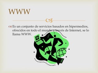 
 Es un conjunto de servicios basados en hipermedios,
ofrecidos en todo el mundo a través de Internet, se lo
llama WWW.
WWW
 