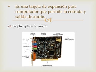 
 Tarjeta o placa de sonido.
• Es una tarjeta de expansión para
computador que permite la entrada y
salida de audio.
 
