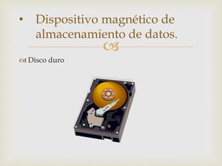 
 Disco duro
• Dispositivo magnético de
almacenamiento de datos.
 