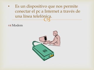 
 Modem
• Es un dispositivo que nos permite
conectar el pc a Internet a través de
una línea telefónica.
 