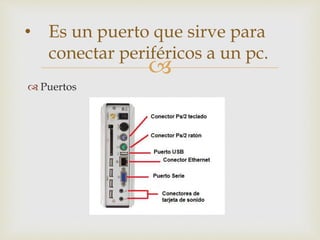 
 Puertos
• Es un puerto que sirve para
conectar periféricos a un pc.
 