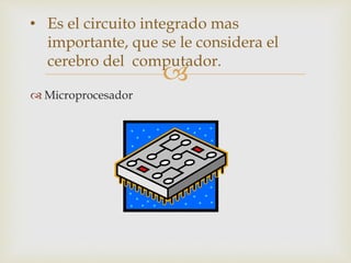 
 Microprocesador
• Es el circuito integrado mas
importante, que se le considera el
cerebro del computador.
 