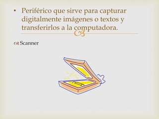 
 Scanner
• Periférico que sirve para capturar
digitalmente imágenes o textos y
transferirlos a la computadora.
 