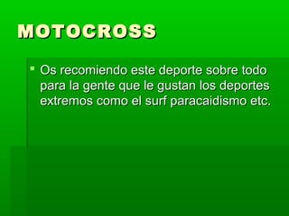 MOTOCROSSMOTOCROSS
 Os recomiendo este deporte sobre todoOs recomiendo este deporte sobre todo
para la gente que le gustan los deportespara la gente que le gustan los deportes
extremos como el surf paracaidismo etc.extremos como el surf paracaidismo etc.
 
