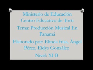 Ministerio de Educación
Centro Educativo de Torti
Tema: Producción Musical En
Panamá
Elaborado por: Elinda frías, Ángel
Pérez, Eidys González
Nivel: XI B
 
