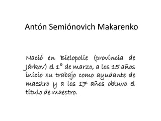 Antón Semiónovich Makarenko
Nació en Bielopolie (provincia de
Járkov) el 1° de marzo, a los 15 años
inicio su trabajo como ayudante de
maestro y a los 17 años obtuvo el
titulo de maestro.
 