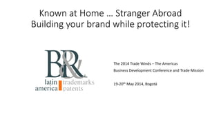 Known at Home … Stranger Abroad
Building your brand while protecting it!
Dr. Alvaro Ramirez Bonilla for
The 2014 Trade Winds – The Americas
Business Development Conference and Trade Mission
19th May 2014, Bogotá
 