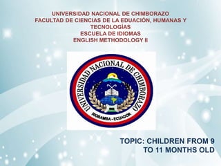 UNIVERSIDAD NACIONAL DE CHIMBORAZO
FACULTAD DE CIENCIAS DE LA EDUACIÓN, HUMANAS Y
TECNOLOGÍAS
ESCUELA DE IDIOMAS
ENGLISH METHODOLOGY II
TOPIC: CHILDREN FROM 9
TO 11 MONTHS OLD
 