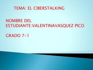 TEMA: EL CIBERSTALKING
NOMBRE DEL
ESTUDIANTE:VALENTINAVASQUEZ PICO
GRADO 7-1
 