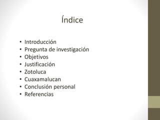 Índice
• Introducción
• Pregunta de investigación
• Objetivos
• Justificación
• Zotoluca
• Cuaxamalucan
• Conclusión personal
• Referencias
 