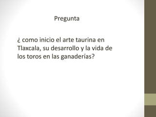 Pregunta
¿ como inicio el arte taurina en
Tlaxcala, su desarrollo y la vida de
los toros en las ganaderías?
 
