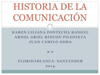 KAREN LILIANA FONTECHA RANGEL
ARNOL ARIEL RINCON PILONIETA
JUAN CAMILO OSMA
9-2
FLORIDABLANCA- SANTANDER
2014
HISTORIA DE LA
COMUNICACIÓN
 