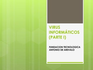 VIRUS
INFORMÁTICOS
(PARTE I)
FUNDACION TECNOLOGICA
ANTONIO DE AREVALO
 